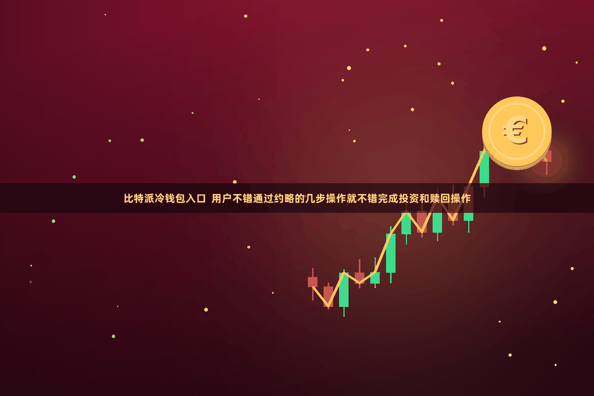 比特派冷钱包入口 用户不错通过约略的几步操作就不错完成投资和赎回操作