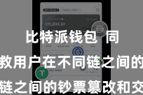 比特派钱包  同期也解救用户在不同链之间的钞票篡改和交游