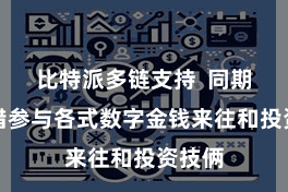 比特派多链支持  同期也不错参与各式数字金钱来往和投资技俩